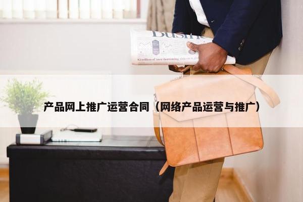 产品网上推广运营合同（网络产品运营与推广）