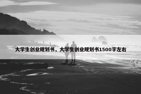 大学生创业规划书，大学生创业规划书1500字左右