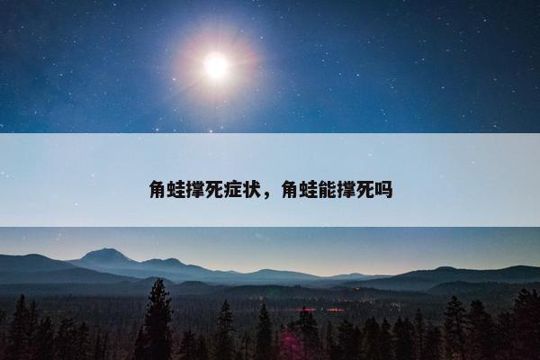 角蛙撑死症状，角蛙能撑死吗