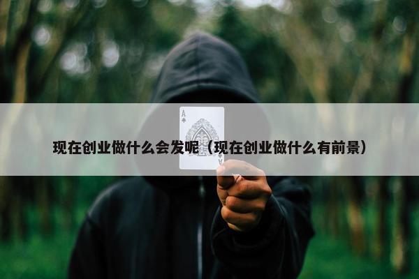 现在创业做什么会发呢（现在创业做什么有前景）