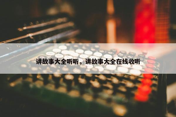 讲故事大全听听，讲故事大全在线收听