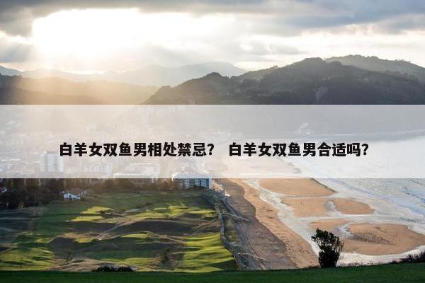 白羊女双鱼男相处禁忌？ 白羊女双鱼男合适吗？