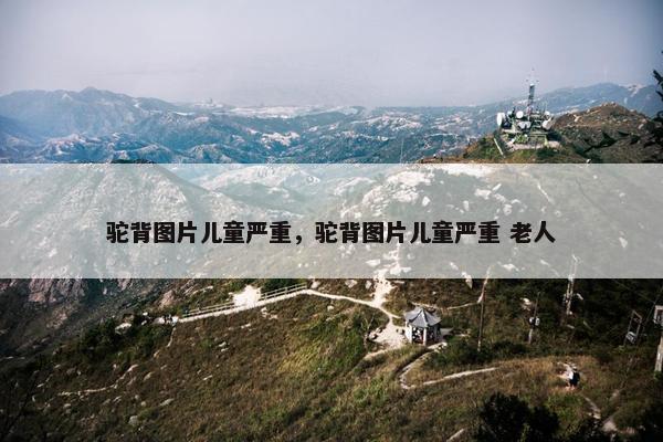 驼背图片儿童严重，驼背图片儿童严重 老人