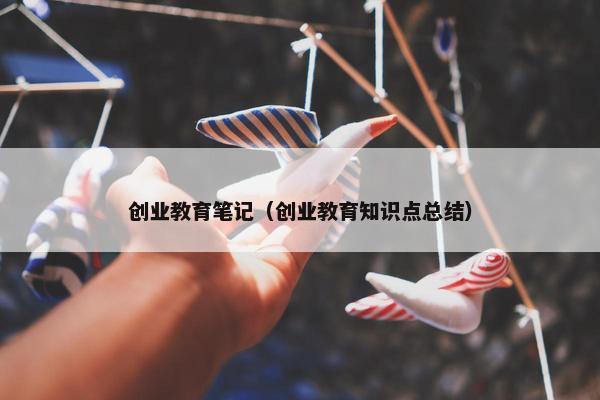 创业教育笔记（创业教育知识点总结）