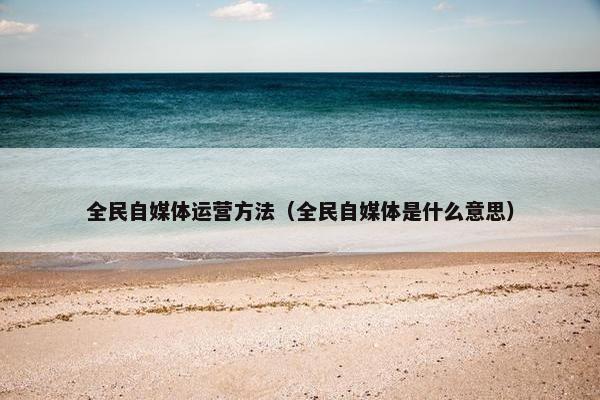 全民自媒体运营方法（全民自媒体是什么意思）