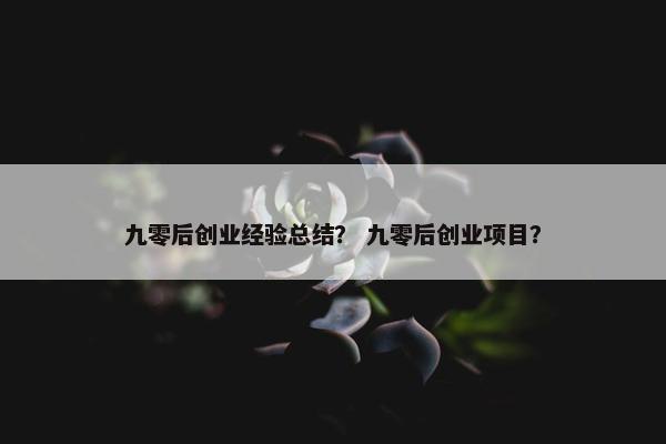 九零后创业经验总结？ 九零后创业项目？