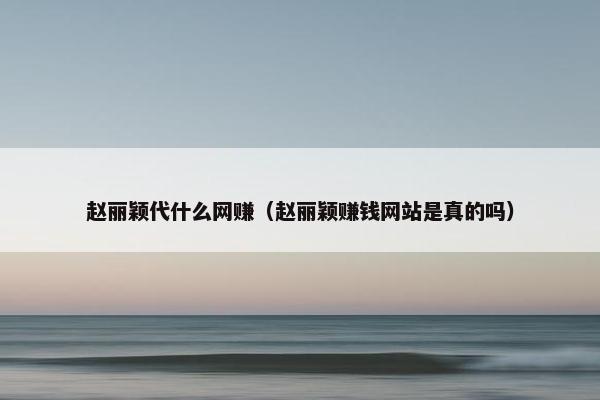 赵丽颖代什么网赚（赵丽颖赚钱网站是真的吗）