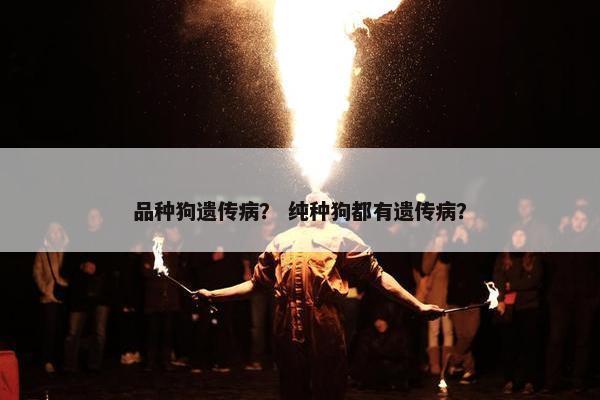 品种狗遗传病？ 纯种狗都有遗传病？