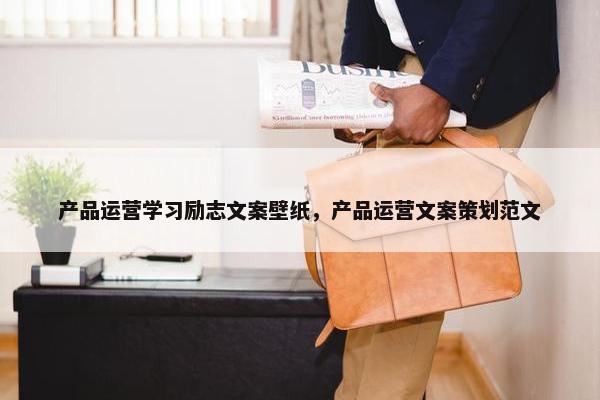 产品运营学习励志文案壁纸，产品运营文案策划范文