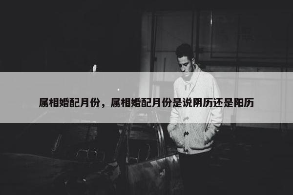 属相婚配月份，属相婚配月份是说阴历还是阳历