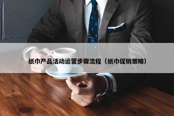 纸巾产品活动运营步骤流程（纸巾促销策略）