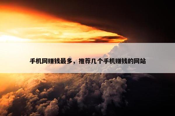 手机网赚钱最多，推荐几个手机赚钱的网站