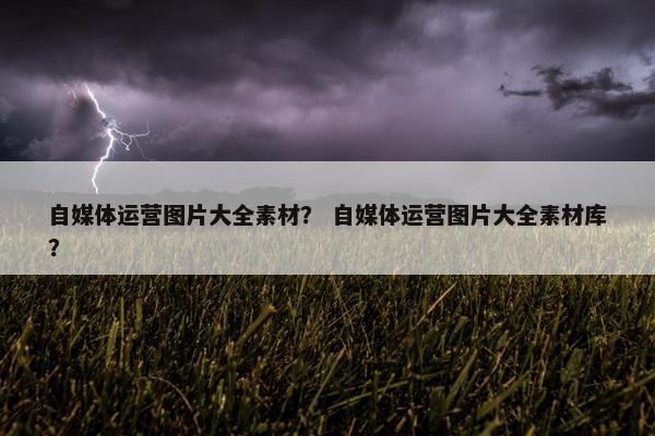 自媒体运营图片大全素材？ 自媒体运营图片大全素材库？