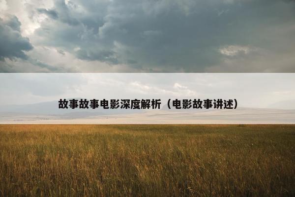 故事故事电影深度解析（电影故事讲述）