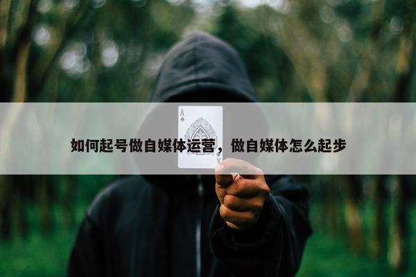 如何起号做自媒体运营，做自媒体怎么起步