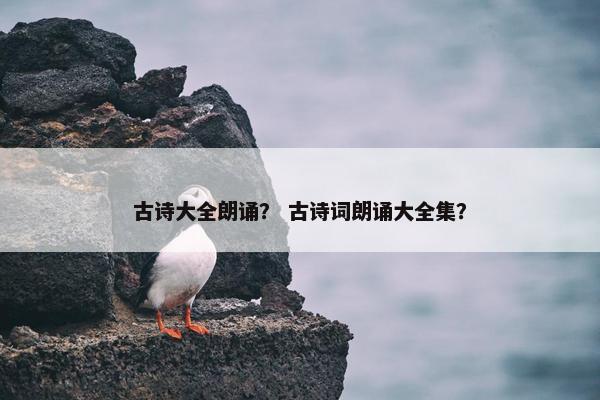 古诗大全朗诵？ 古诗词朗诵大全集？
