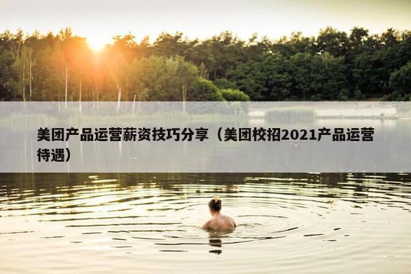 美团产品运营薪资技巧分享（美团校招2021产品运营待遇）