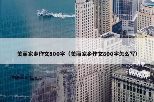 美丽家乡作文800字（美丽家乡作文800字怎么写）
