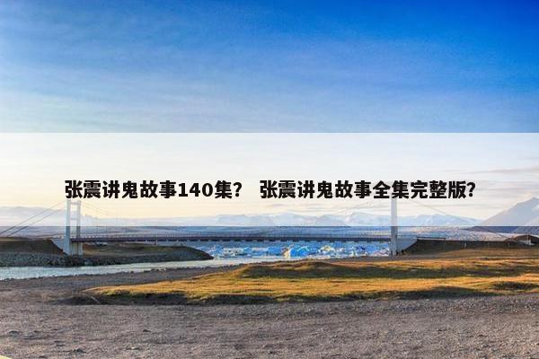 张震讲鬼故事140集？ 张震讲鬼故事全集完整版？
