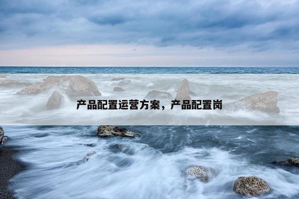 产品配置运营方案，产品配置岗