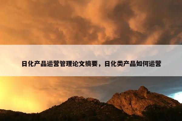 日化产品运营管理论文摘要，日化类产品如何运营