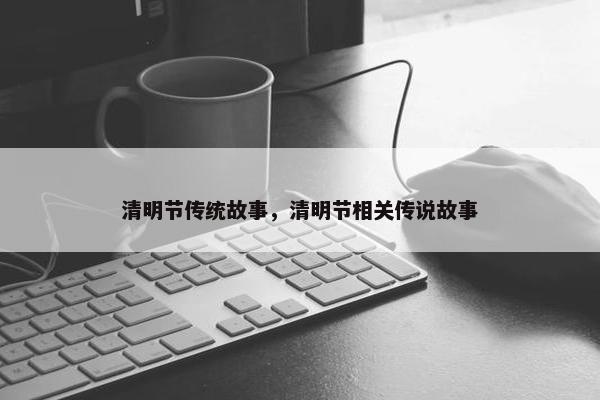 清明节传统故事，清明节相关传说故事
