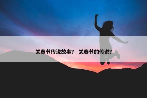 关春节传说故事？ 关春节的传说？