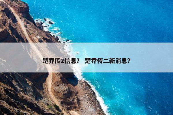 楚乔传2信息？ 楚乔传二新消息？