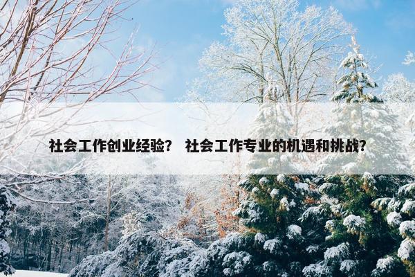 社会工作创业经验？ 社会工作专业的机遇和挑战？