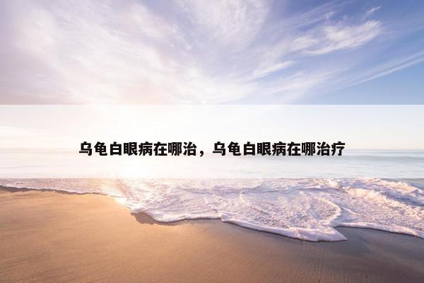 乌龟白眼病在哪治，乌龟白眼病在哪治疗