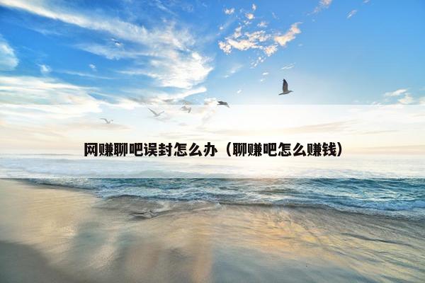 网赚聊吧误封怎么办（聊赚吧怎么赚钱）