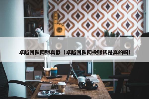卓越团队网赚真假（卓越团队网投赚钱是真的吗）