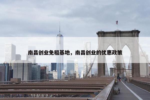 南昌创业免租基地，南昌创业的优惠政策