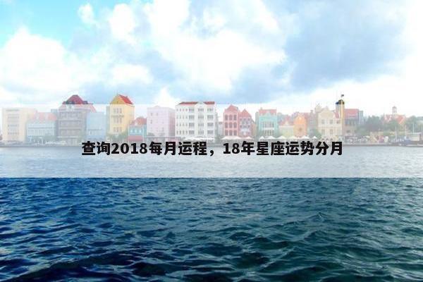 查询2018每月运程，18年星座运势分月