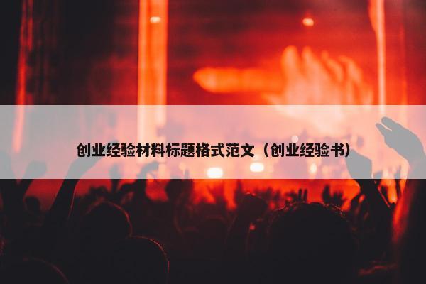 创业经验材料标题格式范文（创业经验书）