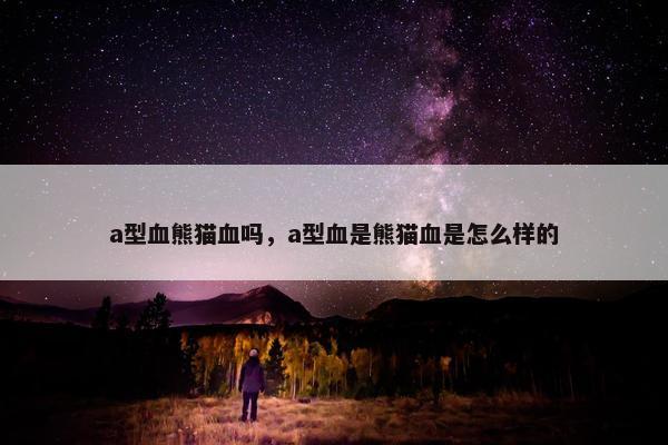 a型血熊猫血吗，a型血是熊猫血是怎么样的