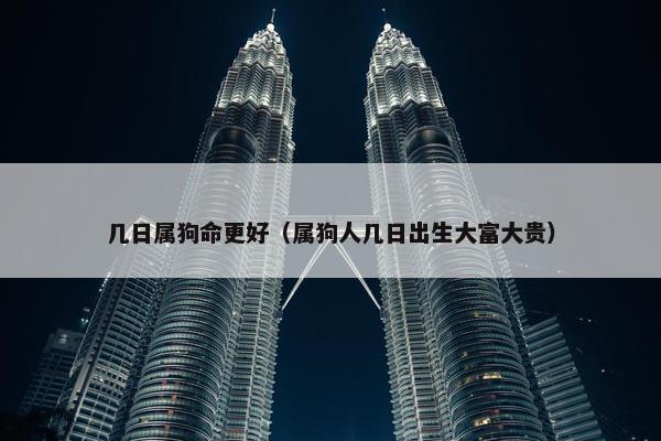 几日属狗命更好（属狗人几日出生大富大贵）