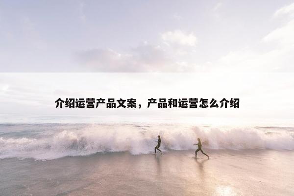 介绍运营产品文案，产品和运营怎么介绍