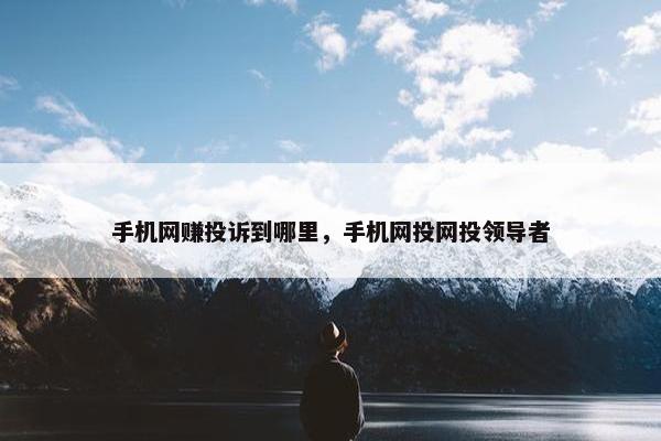 手机网赚投诉到哪里，手机网投网投领导者