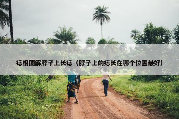 痣相图解脖子上长痣（脖子上的痣长在哪个位置最好）