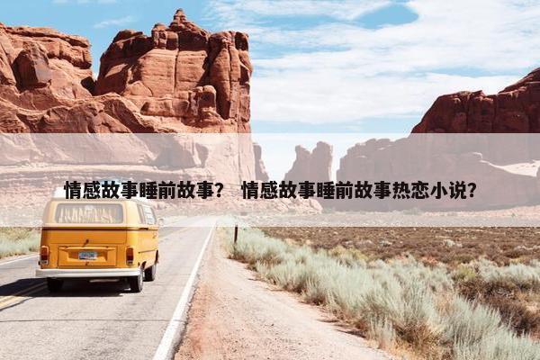 情感故事睡前故事？ 情感故事睡前故事热恋小说？