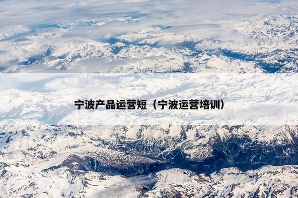 宁波产品运营短（宁波运营培训）