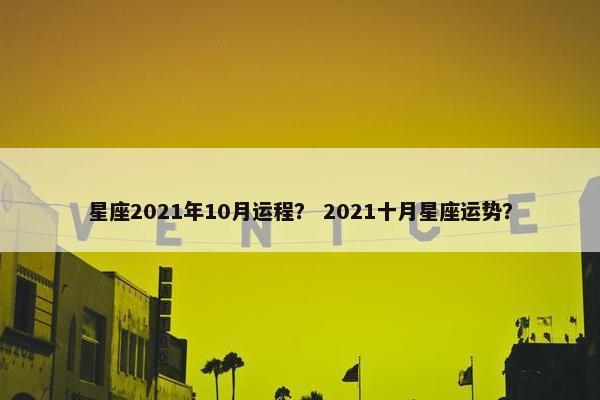 星座2021年10月运程？ 2021十月星座运势？