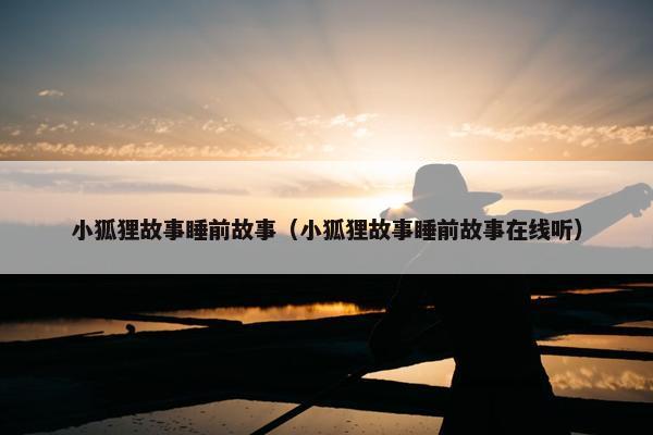 小狐狸故事睡前故事（小狐狸故事睡前故事在线听）