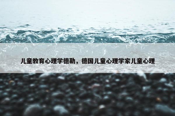 儿童教育心理学德勒，德国儿童心理学家儿童心理