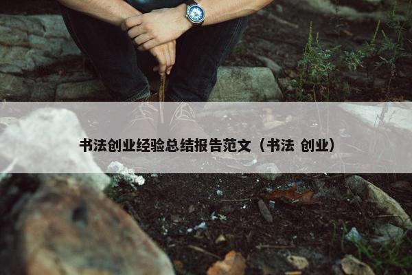 书法创业经验总结报告范文（书法 创业）