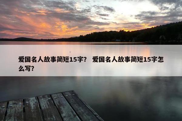 爱国名人故事简短15字？ 爱国名人故事简短15字怎么写？