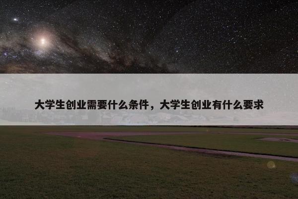 大学生创业需要什么条件，大学生创业有什么要求