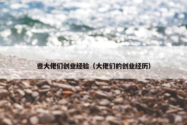 些大佬们创业经验（大佬们的创业经历）