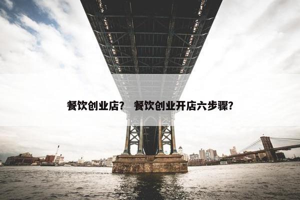 餐饮创业店？ 餐饮创业开店六步骤？